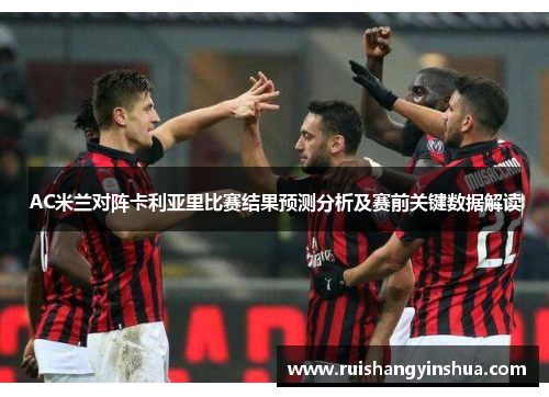 AC米兰对阵卡利亚里比赛结果预测分析及赛前关键数据解读