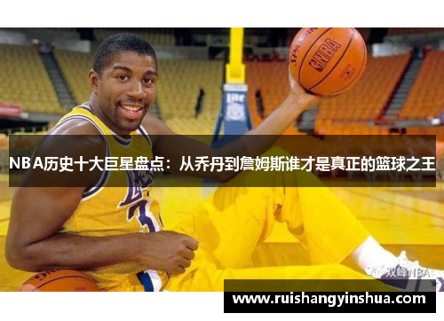NBA历史十大巨星盘点：从乔丹到詹姆斯谁才是真正的篮球之王