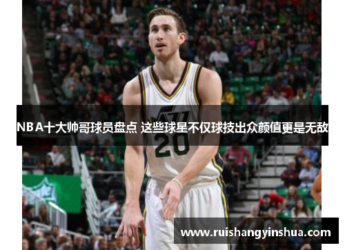 NBA十大帅哥球员盘点 这些球星不仅球技出众颜值更是无敌
