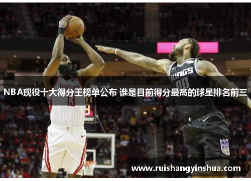 NBA现役十大得分王榜单公布 谁是目前得分最高的球星排名前三