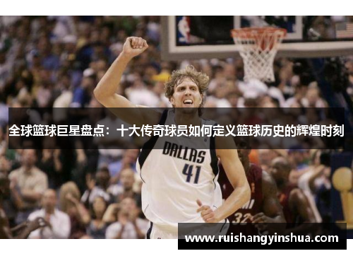 全球篮球巨星盘点：十大传奇球员如何定义篮球历史的辉煌时刻