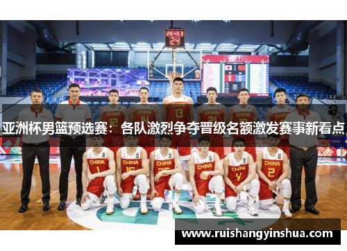 亚洲杯男篮预选赛：各队激烈争夺晋级名额激发赛事新看点