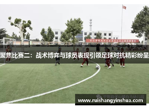 聚焦比赛二：战术博弈与球员表现引领足球对抗精彩纷呈
