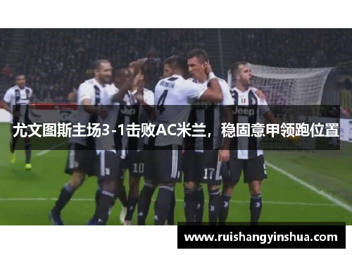 尤文图斯主场3-1击败AC米兰，稳固意甲领跑位置
