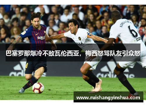 巴塞罗那爆冷不敌瓦伦西亚，梅西怒骂队友引众怒