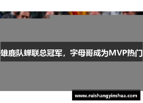 雄鹿队蝉联总冠军，字母哥成为MVP热门