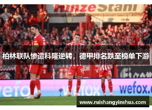 柏林联队惨遭科隆逆转，德甲排名跌至榜单下游