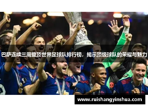 巴萨连续三周登顶世界足球队排行榜，揭示顶级球队的荣耀与魅力