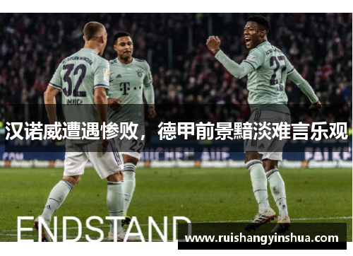 汉诺威遭遇惨败，德甲前景黯淡难言乐观