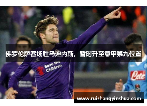 佛罗伦萨客场胜乌迪内斯，暂时升至意甲第九位置