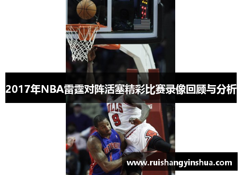 2017年NBA雷霆对阵活塞精彩比赛录像回顾与分析