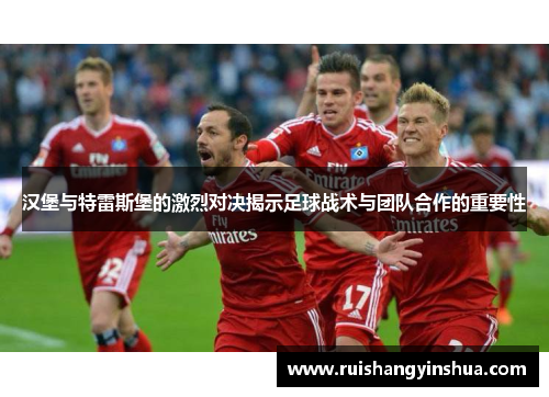 汉堡与特雷斯堡的激烈对决揭示足球战术与团队合作的重要性