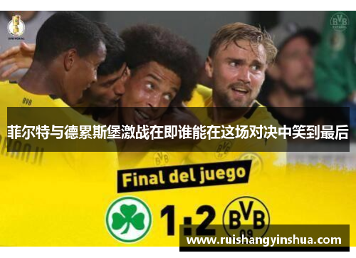 菲尔特与德累斯堡激战在即谁能在这场对决中笑到最后