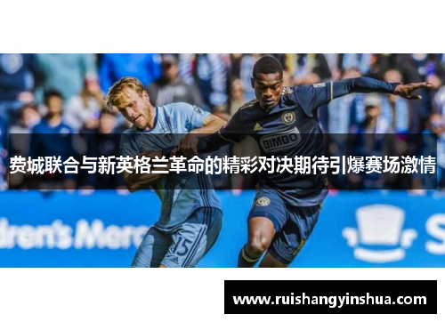 费城联合与新英格兰革命的精彩对决期待引爆赛场激情