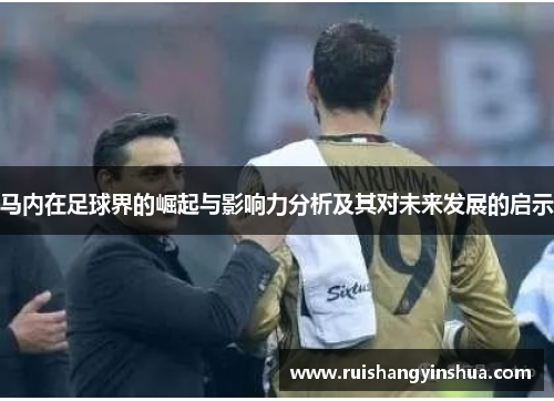 马内在足球界的崛起与影响力分析及其对未来发展的启示
