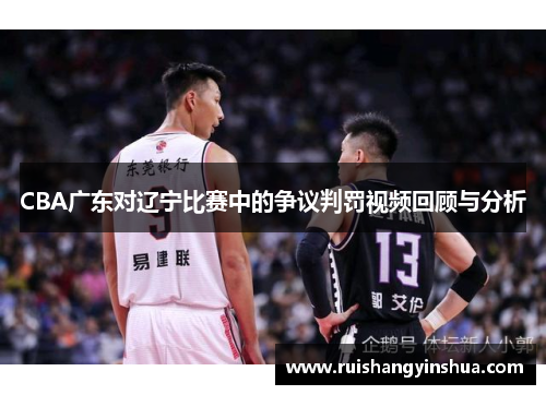 CBA广东对辽宁比赛中的争议判罚视频回顾与分析