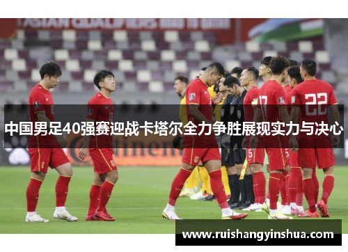 中国男足40强赛迎战卡塔尔全力争胜展现实力与决心