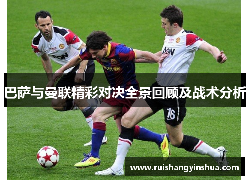 巴萨与曼联精彩对决全景回顾及战术分析